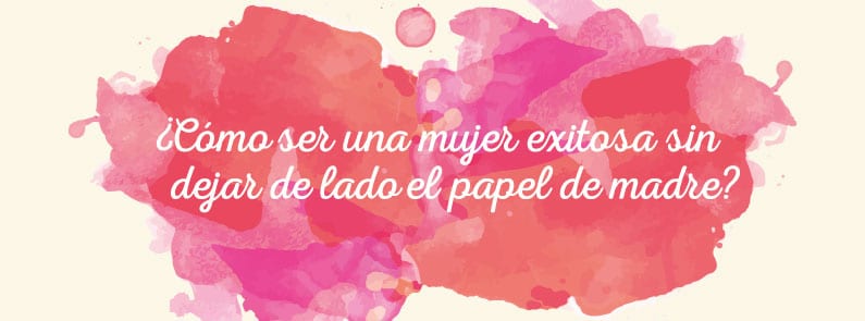 ¿Cómo ser una mujer exitosa sin dejar de lado el papel de madre?