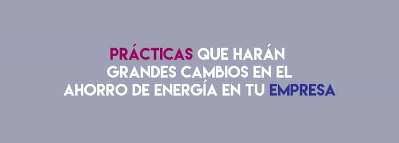 Prácticas que harán grandes cambios en el ahorro de energía en tu empresa