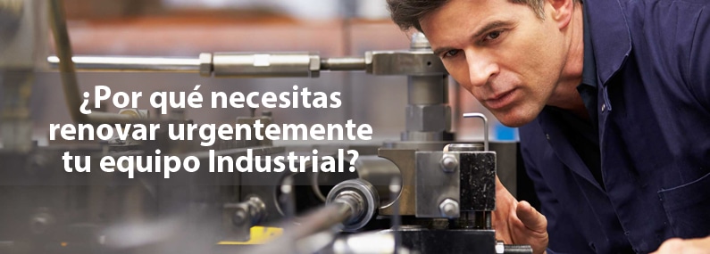 ¿Por qué necesitas renovar urgentemente tu equipo industrial?